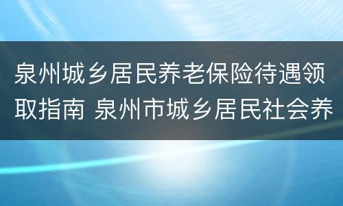 泉州城乡居民养老保险待遇领取指南 泉州市城乡居民社会养老保险管理中心
