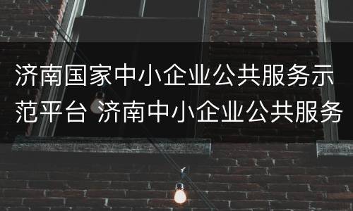 济南国家中小企业公共服务示范平台 济南中小企业公共服务平台可靠吗