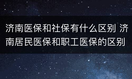 济南医保和社保有什么区别 济南居民医保和职工医保的区别