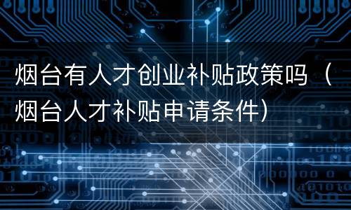 烟台有人才创业补贴政策吗（烟台人才补贴申请条件）