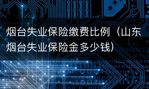 烟台失业保险缴费比例（山东烟台失业保险金多少钱）
