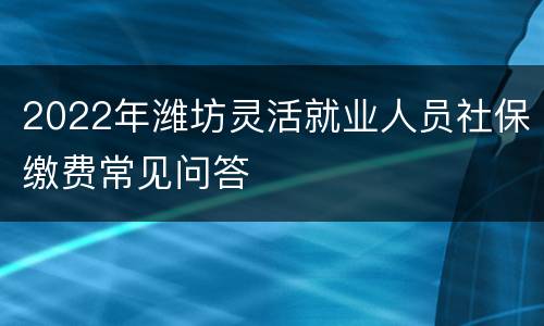 2022年潍坊灵活就业人员社保缴费常见问答