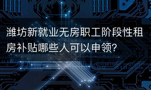 潍坊新就业无房职工阶段性租房补贴哪些人可以申领？