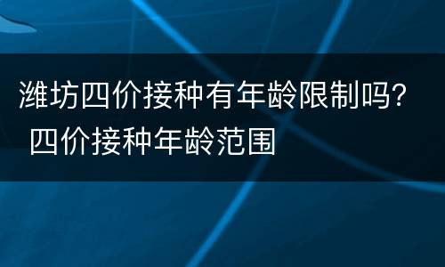 潍坊四价接种有年龄限制吗？ 四价接种年龄范围