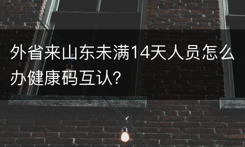 外省来山东未满14天人员怎么办健康码互认？