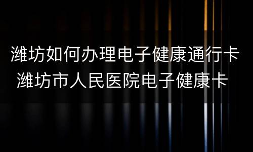 潍坊如何办理电子健康通行卡 潍坊市人民医院电子健康卡