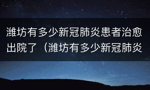 潍坊有多少新冠肺炎患者治愈出院了（潍坊有多少新冠肺炎患者治愈出院了呢）