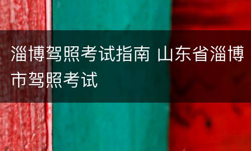 淄博驾照考试指南 山东省淄博市驾照考试