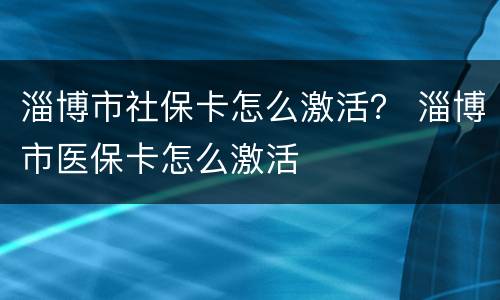 淄博市社保卡怎么激活？ 淄博市医保卡怎么激活