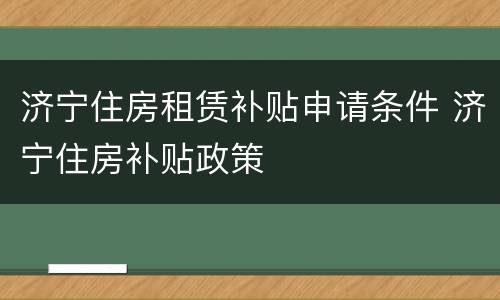 济宁住房租赁补贴申请条件 济宁住房补贴政策