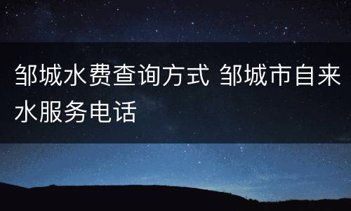 邹城水费查询方式 邹城市自来水服务电话