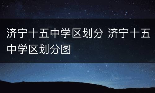 济宁十五中学区划分 济宁十五中学区划分图