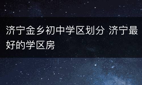 济宁金乡初中学区划分 济宁最好的学区房