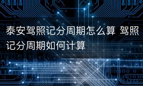 泰安驾照记分周期怎么算 驾照记分周期如何计算