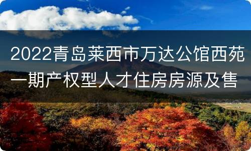 2022青岛莱西市万达公馆西苑一期产权型人才住房房源及售价