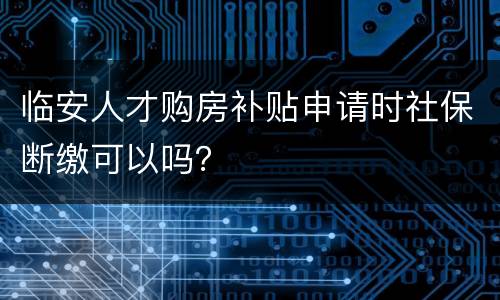 临安人才购房补贴申请时社保断缴可以吗？
