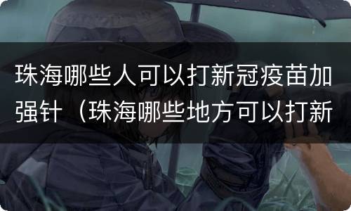 珠海哪些人可以打新冠疫苗加强针（珠海哪些地方可以打新冠疫苗）
