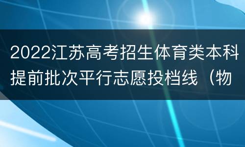 2022江苏高考招生体育类本科提前批次平行志愿投档线（物理等科目类）