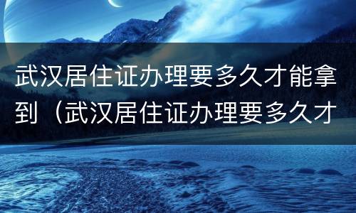 武汉居住证办理要多久才能拿到（武汉居住证办理要多久才能拿到身份证）