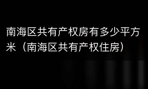 南海区共有产权房有多少平方米（南海区共有产权住房）