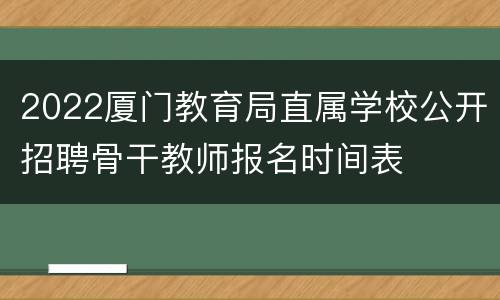 2022厦门教育局直属学校公开招聘骨干教师报名时间表