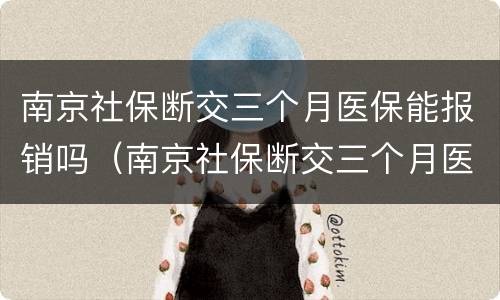 南京社保断交三个月医保能报销吗（南京社保断交三个月医保能报销吗多少钱）