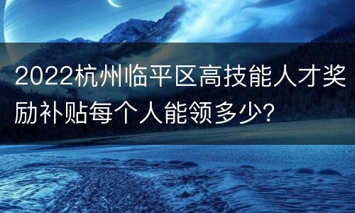 2022杭州临平区高技能人才奖励补贴每个人能领多少？
