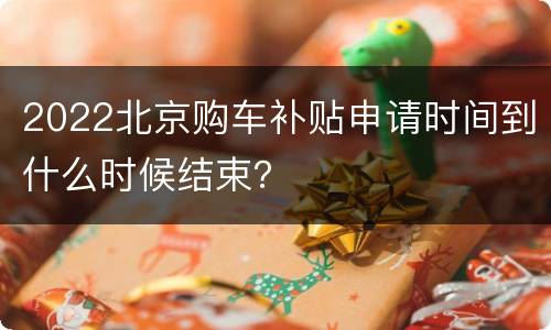 2022北京购车补贴申请时间到什么时候结束？