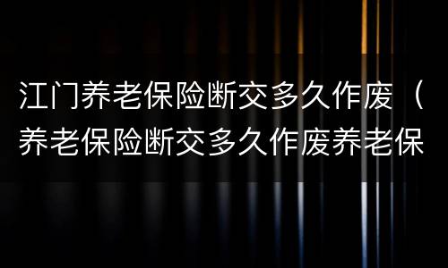 江门养老保险断交多久作废（养老保险断交多久作废养老保险断交）