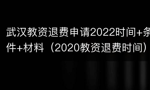 武汉教资退费申请2022时间+条件+材料（2020教资退费时间）