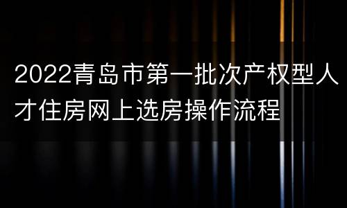 2022青岛市第一批次产权型人才住房网上选房操作流程