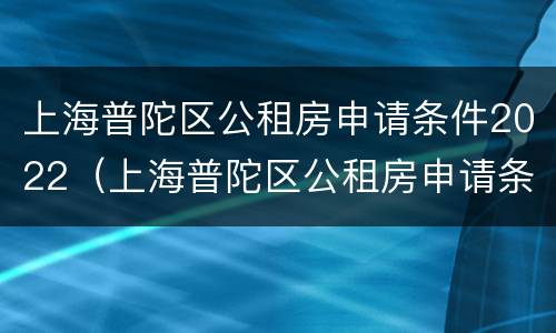 上海普陀区公租房申请条件2022（上海普陀区公租房申请条件2022咨询电话）