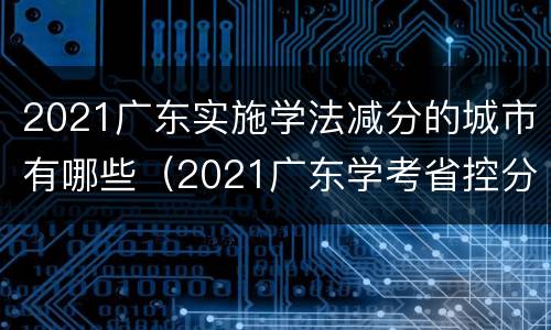 2021广东实施学法减分的城市有哪些（2021广东学考省控分数线）
