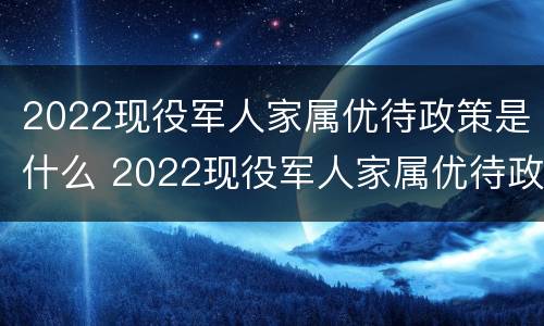 2022现役军人家属优待政策是什么 2022现役军人家属优待政策是什么样的