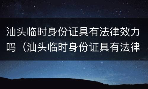 汕头临时身份证具有法律效力吗（汕头临时身份证具有法律效力吗怎么办）