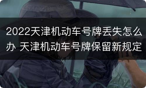 2022天津机动车号牌丢失怎么办 天津机动车号牌保留新规定