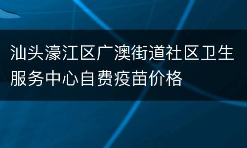 汕头濠江区广澳街道社区卫生服务中心自费疫苗价格