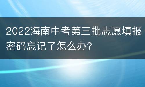2022海南中考第三批志愿填报密码忘记了怎么办？