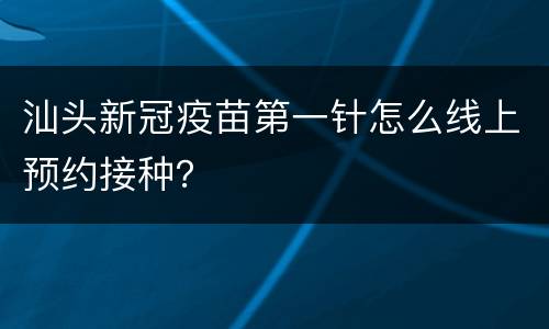 汕头新冠疫苗第一针怎么线上预约接种？