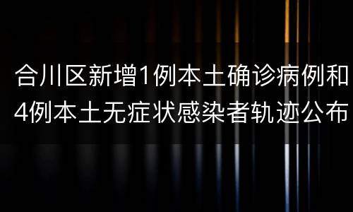 合川区新增1例本土确诊病例和4例本土无症状感染者轨迹公布