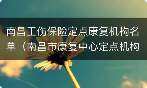 南昌工伤保险定点康复机构名单（南昌市康复中心定点机构）