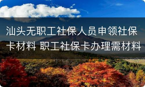 汕头无职工社保人员申领社保卡材料 职工社保卡办理需材料