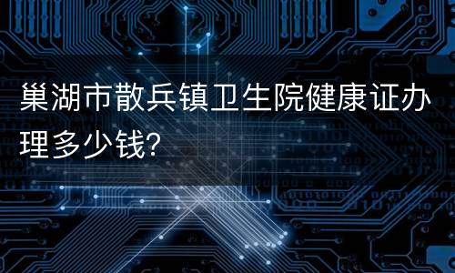 巢湖市散兵镇卫生院健康证办理多少钱？