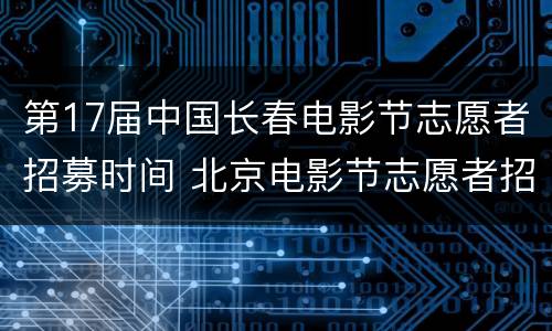 第17届中国长春电影节志愿者招募时间 北京电影节志愿者招募