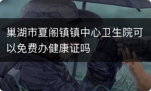 巢湖市夏阁镇镇中心卫生院可以免费办健康证吗