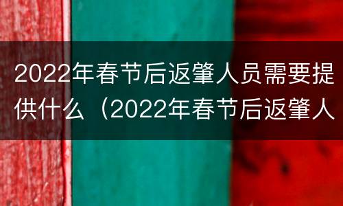 2022年春节后返肇人员需要提供什么（2022年春节后返肇人员需要提供什么资料）