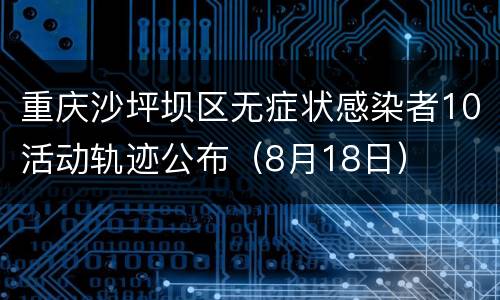 重庆沙坪坝区无症状感染者10活动轨迹公布（8月18日）