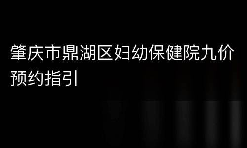 肇庆市鼎湖区妇幼保健院九价预约指引