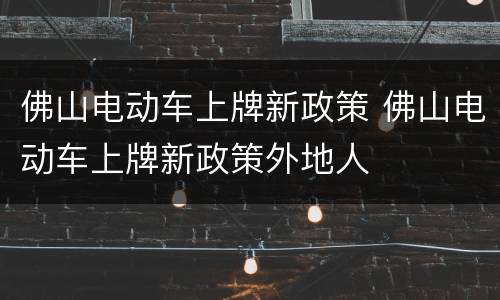 佛山电动车上牌新政策 佛山电动车上牌新政策外地人