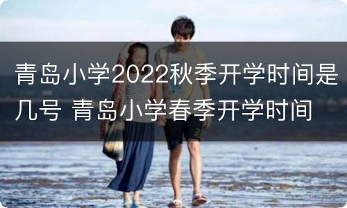 青岛小学2022秋季开学时间是几号 青岛小学春季开学时间